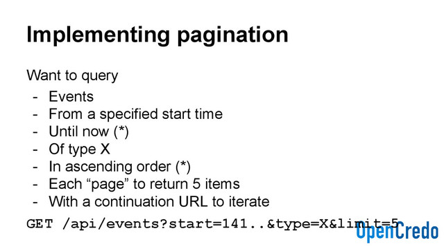 Implementing pagination
Want to query
- Events
- From a specified start time
- Until now (*)
- Of type X
- In ascending order (*)
- Each “page” to return 5 items
- With a continuation URL to iterate
GET /api/events?start=141..&type=X&limit=5
