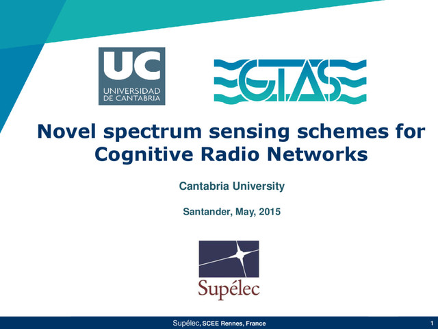 Novel spectrum sensing schemes for
Cognitive Radio Networks
Supélec, SCEE Rennes, France 1
Cantabria University
Santander, May, 2015
