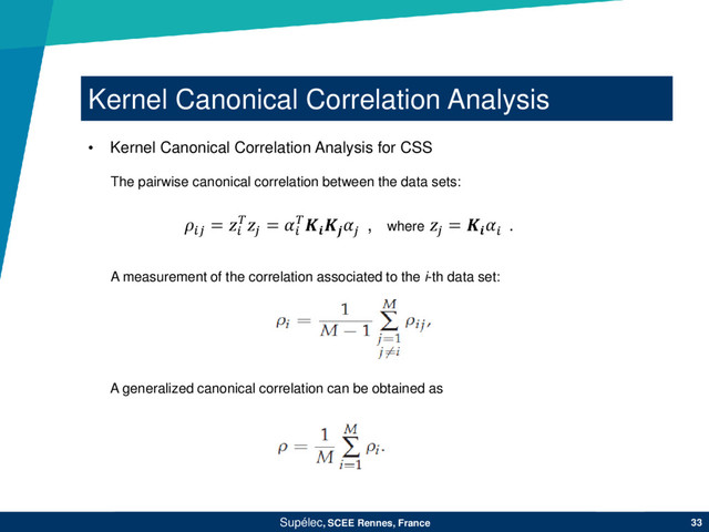 Kernel Canonical Correlation Analysis
Supélec, SCEE Rennes, France 33
• Kernel Canonical Correlation Analysis for CSS
The pairwise canonical correlation between the data sets:
A measurement of the correlation associated to the i-th data set:
A generalized canonical correlation can be obtained as

= 

= 



, where 
= 

.
