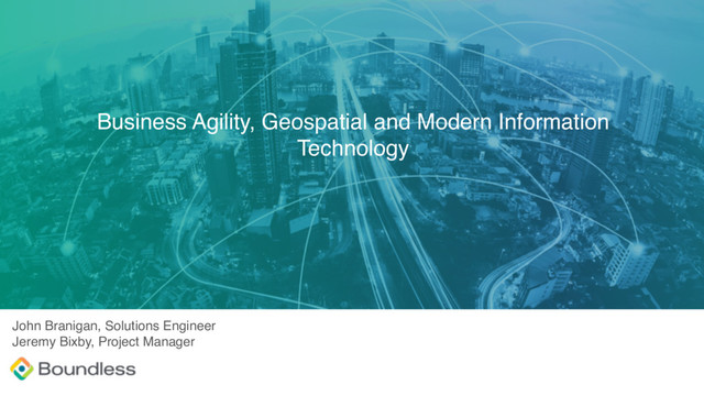 AUGUST 2017
Business Agility, Geospatial and Modern Information
Technology
John Branigan, Solutions Engineer
Jeremy Bixby, Project Manager
