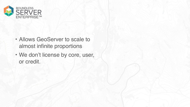 ENTERPRISE™
• Allows GeoServer to scale to
almost infinite proportions
• We don’t license by core, user,
or credit.
