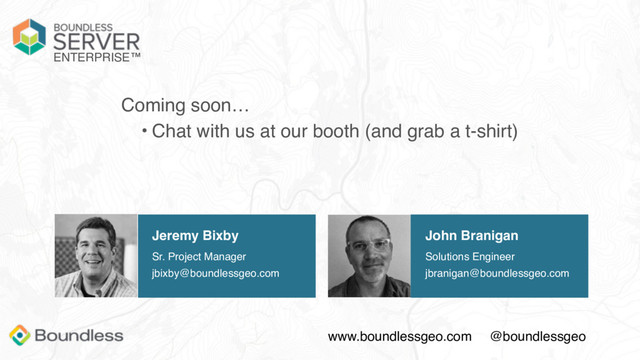 ENTERPRISE™
Coming soon…
• Chat with us at our booth (and grab a t-shirt)
Jeremy Bixby
Sr. Project Manager
jbixby@boundlessgeo.com
John Branigan
Solutions Engineer
jbranigan@boundlessgeo.com
www.boundlessgeo.com @boundlessgeo
