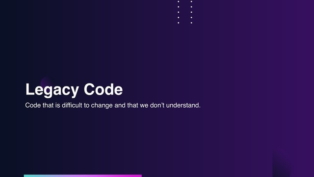 Legacy Code
Code that is difficult to change and that we don’t understand.

