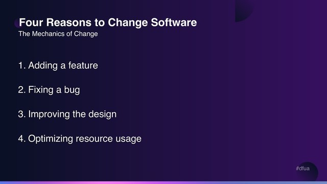 #dfua
Four Reasons to Change Software
1. Adding a feature
2. Fixing a bug
3. Improving the design
4. Optimizing resource usage
The Mechanics of Change
