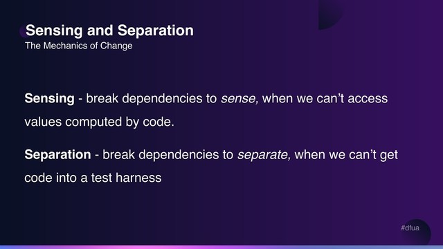 #dfua
Sensing and Separation
Sensing - break dependencies to sense, when we can’t access
values computed by code.
Separation - break dependencies to separate, when we can’t get
code into a test harness
The Mechanics of Change
