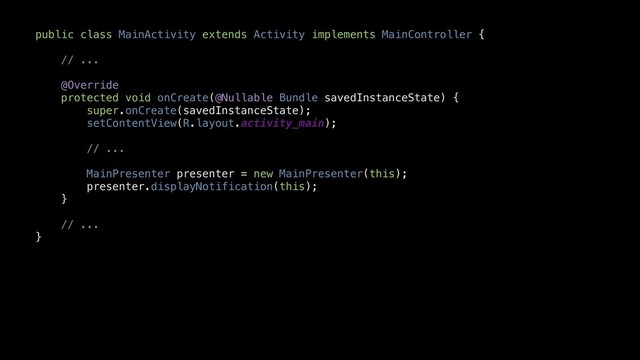 public class MainActivity extends Activity implements MainController {
// ...
@Override
protected void onCreate(@Nullable Bundle savedInstanceState) {
super.onCreate(savedInstanceState);
setContentView(R.layout.activity_main);
// ...
MainPresenter presenter = new MainPresenter(this);
presenter.displayNotification(this);
}
// ...
}
