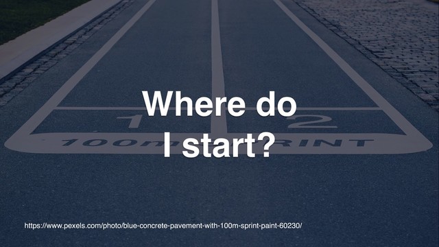 https://www.pexels.com/photo/blue-concrete-pavement-with-100m-sprint-paint-60230/
Where do
I start?
