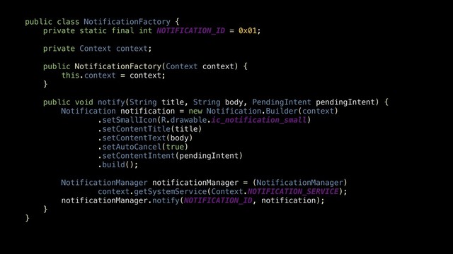 public class NotificationFactory {
private static final int NOTIFICATION_ID = 0x01;
private Context context;
public NotificationFactory(Context context) {
this.context = context;
}
public void notify(String title, String body, PendingIntent pendingIntent) {
Notification notification = new Notification.Builder(context)
.setSmallIcon(R.drawable.ic_notification_small)
.setContentTitle(title)
.setContentText(body)
.setAutoCancel(true)
.setContentIntent(pendingIntent)
.build();
NotificationManager notificationManager = (NotificationManager)
context.getSystemService(Context.NOTIFICATION_SERVICE);
notificationManager.notify(NOTIFICATION_ID, notification);
}
}
