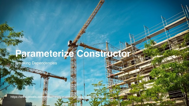 https://www.pexels.com/photo/newly-make-high-rise-building-162557/
Parameterize Constructor
Breaking Dependencies
