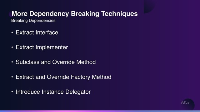 #dfua
More Dependency Breaking Techniques
• Extract Interface
• Extract Implementer
• Subclass and Override Method
• Extract and Override Factory Method
• Introduce Instance Delegator
Breaking Dependencies
