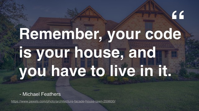 “
“
Remember, your code
is your house, and
you have to live in it.
- Michael Feathers
https://www.pexels.com/photo/architecture-facade-house-lawn-259600/
