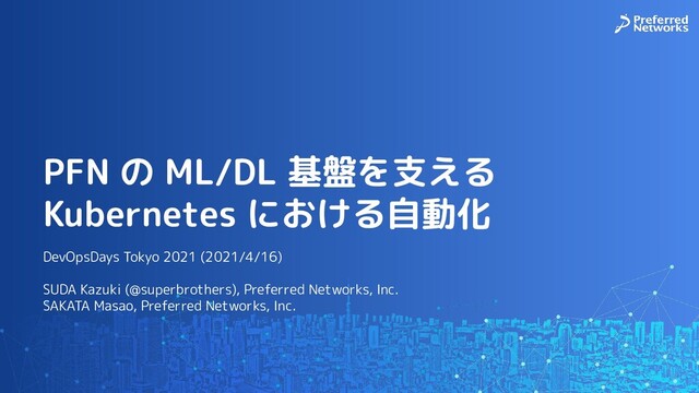 PFN の ML/DL 基盤を支える
Kubernetes における自動化
DevOpsDays Tokyo 2021 (2021/4/16)
SUDA Kazuki (@superbrothers), Preferred Networks, Inc.
SAKATA Masao, Preferred Networks, Inc.
