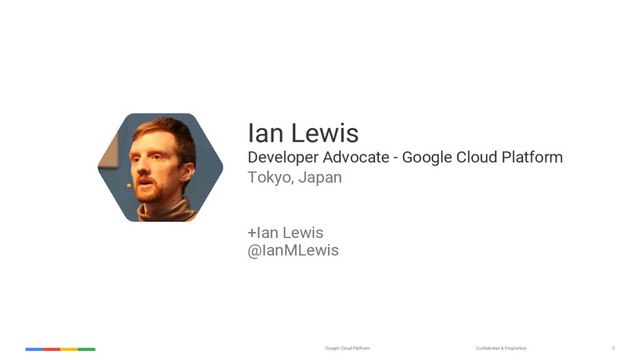 Confidential & Proprietary
Google Cloud Platform 2
Ian Lewis
Developer Advocate - Google Cloud Platform
Tokyo, Japan
+Ian Lewis
@IanMLewis
