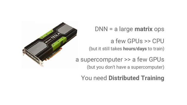 DNN = a large matrix ops
a few GPUs >> CPU
(but it still takes hours/days to train)
a supercomputer >> a few GPUs
(but you don't have a supercomputer)
You need Distributed Training
