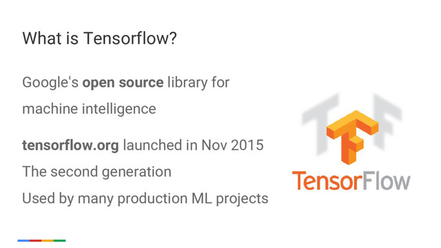 22
Google's open source library for
machine intelligence
tensorflow.org launched in Nov 2015
The second generation
Used by many production ML projects
What is Tensorflow?
