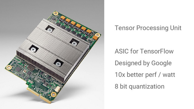 Tensor Processing Unit
ASIC for TensorFlow
Designed by Google
10x better perf / watt
8 bit quantization
