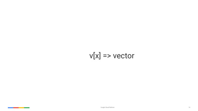 Google Cloud Platform 10
v[x] => vector
