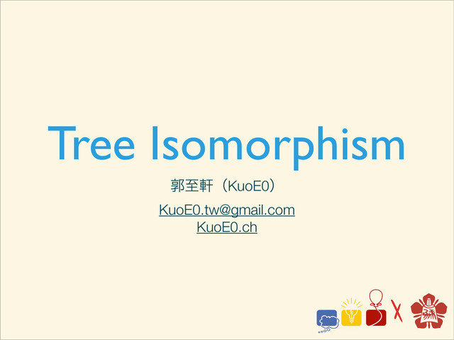 Tree Isomorphism
ֲࢸݢʢKuoE0ʣ
KuoE0.tw@gmail.com
KuoE0.ch
