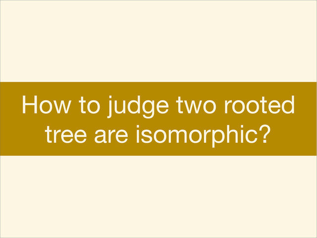 How to judge two rooted
tree are isomorphic?
