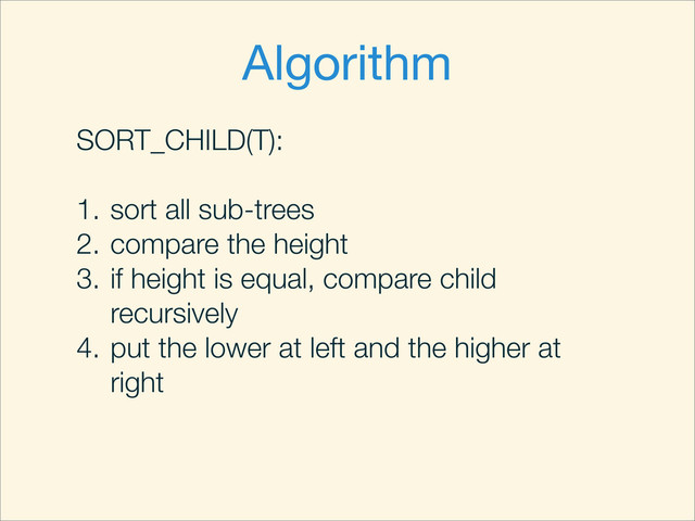 Algorithm
SORT_CHILD(T):
1. sort all sub-trees
2. compare the height
3. if height is equal, compare child
recursively
4. put the lower at left and the higher at
right
