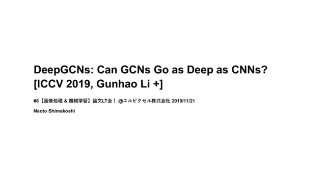 DeepGCNs: Can GCNs Go as Deep as CNNs?
[ICCV 2019, Gunhao Li +]
#8【画像処理 & 機械学習】論⽂LT会！ @エルピクセル株式会社 2019/11/21
Naoto Shimakoshi
