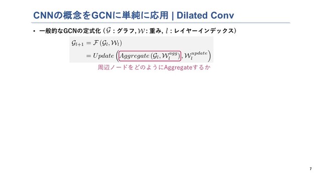 CNNの概念をGCNに単純に応用 | Dilated Conv
7
• ⼀般的なGCNの定式化 ( : グラフ, : 重み, : レイヤーインデックス)
周辺ノードをどのようにAggregateするか
