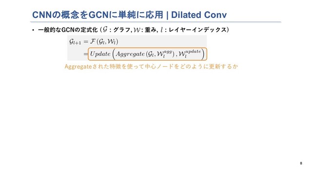 CNNの概念をGCNに単純に応用 | Dilated Conv
8
• ⼀般的なGCNの定式化 ( : グラフ, : 重み, : レイヤーインデックス)
Aggregateされた特徴を使って中⼼ノードをどのように更新するか
