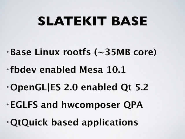 SLATEKIT BASE
•Base Linux rootfs (~35MB core)
•fbdev enabled Mesa 10.1
•OpenGL|ES 2.0 enabled Qt 5.2
•EGLFS and hwcomposer QPA
•QtQuick based applications
