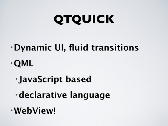 QTQUICK
•Dynamic UI, ﬂuid transitions
•QML
•JavaScript based
•declarative language
•WebView!
