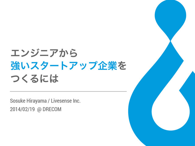 Sosuke Hirayama / Livesense Inc.
2014/02/19 @ DRECOM
ΤϯδχΞ͔Β
ڧ͍ελʔτΞοϓاۀΛ
ͭ͘Δʹ͸
