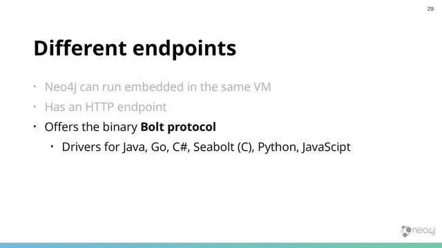 Diﬀerent endpoints
• Neo4j can run embedded in the same VM
• Has an HTTP endpoint
• Oﬀers the binary Bolt protocol
• Drivers for Java, Go, C#, Seabolt (C), Python, JavaScipt
29
