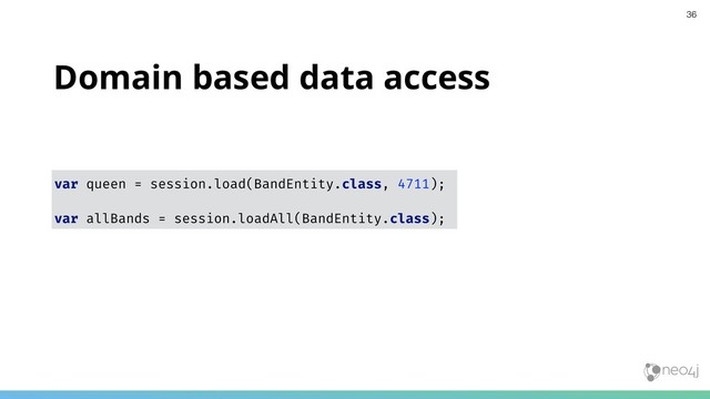 Domain based data access
var queen = session.load(BandEntity.class, 4711);
var allBands = session.loadAll(BandEntity.class);
36

