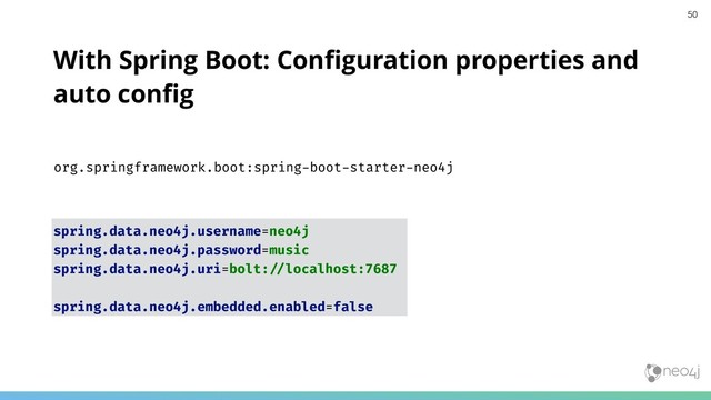 With Spring Boot: Conﬁguration properties and
auto conﬁg
spring.data.neo4j.username=neo4j
spring.data.neo4j.password=music
spring.data.neo4j.uri=bolt:!"localhost:7687
spring.data.neo4j.embedded.enabled=false
org.springframework.boot:spring-boot-starter-neo4j
50
