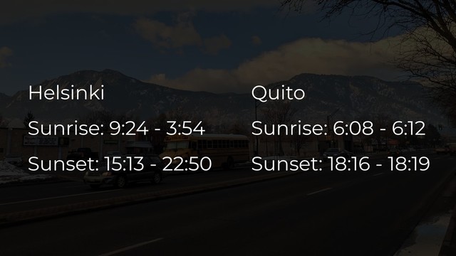 Helsinki
Sunrise: 9:24 - 3:54
Sunset: 15:13 - 22:50
Quito
Sunrise: 6:08 - 6:12
Sunset: 18:16 - 18:19

