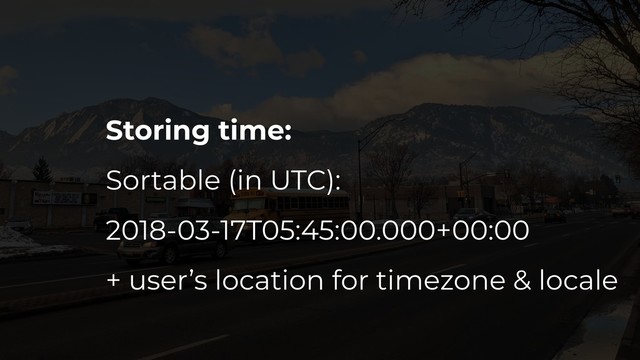 Storing time:
Sortable (in UTC):
2018-03-17T05:45:00.000+00:00
+ user’s location for timezone & locale
