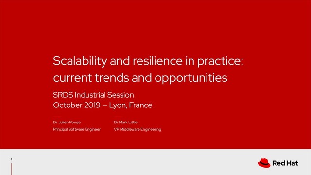 SRDS Industrial Session
October 2019 — Lyon, France
Scalability and resilience in practice:
current trends and opportunities
Dr Julien Ponge
Principal Software Engineer
Dr Mark Little
VP Middleware Engineering
1
