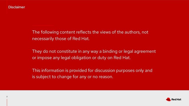 The following content reflects the views of the authors, not
necessarily those of Red Hat.
They do not constitute in any way a binding or legal agreement
or impose any legal obligation or duty on Red Hat.
This information is provided for discussion purposes only and
is subject to change for any or no reason.
2
Disclaimer
