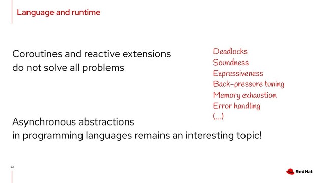 Language and runtime
23
Coroutines and reactive extensions
do not solve all problems
Asynchronous abstractions
in programming languages remains an interesting topic!
Deadlocks
Soundness
Expressiveness
Back-pressure tuning
Memory exhaustion
Error handling
(…)
