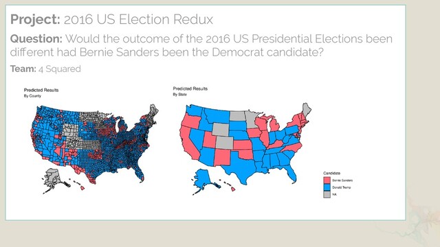 Project: 2016 US Election Redux
Question: Would the outcome of the 2016 US Presidential Elections been
diﬀerent had Bernie Sanders been the Democrat candidate?
Team: 4 Squared
