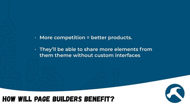 How will Page Builders Benefit?
• More competition = better products.


• They’ll be able to share more elements from
them theme without custom interfaces
