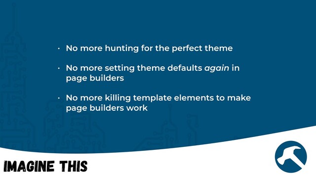 Imagine This
• No more hunting for the perfect theme


• No more setting theme defaults again in
page builders


• No more killing template elements to make
page builders work
