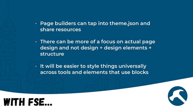 With FSE…
• Page builders can tap into theme.json and
share resources


• There can be more of a focus on actual page
design and not design + design elements +
structure


• It will be easier to style things universally
across tools and elements that use blocks
