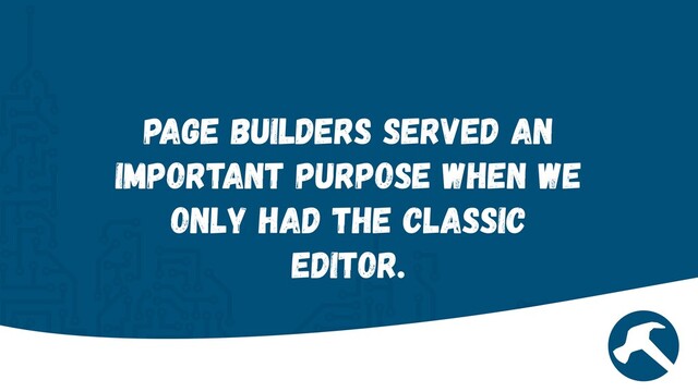 Page Builders served an
important purpose when we
only had the classic
editor.
