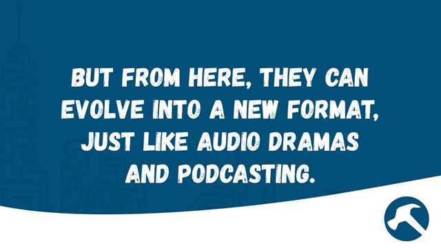 But from here, they can
evolve into a new format,
just like audio dramas
and podcasting.
