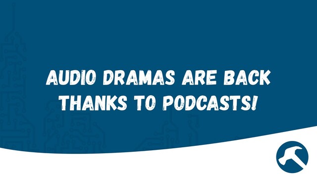 Audio Dramas are back
thanks to podcasts!
