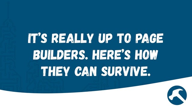 It’s Really Up to Page
Builders. Here’s how
they can Survive.
