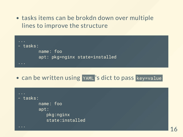 tasks items can be brokdn down over multiple
lines to improve the structure
...
- tasks:
name: foo
apt: pkg=nginx state=installed
...
can be written using YAML 's dict to pass key=value
...
- tasks:
name: foo
apt:
pkg:nginx
state:installed
...
16
