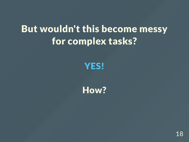 But wouldn't this become messy
for complex tasks?
YES!
How?
18
