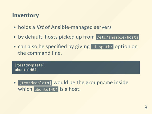 Inventory
holds a list of Ansible-managed servers
by default, hosts picked up from /etc/ansible/hosts
can also be speci ed by giving -i  option on
the command line.
[testdroplets]
ubuntu1404
[testdroplets] would be the groupname inside
which ubuntu1404 is a host.
8
