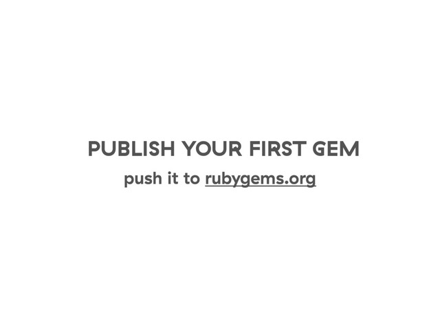 PUBLISH YOUR FIRST GEM
push it to rubygems.org
